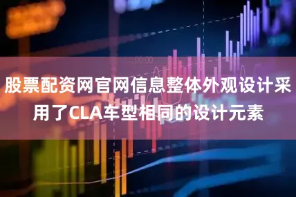 股票配资网官网信息整体外观设计采用了CLA车型相同的设计元素