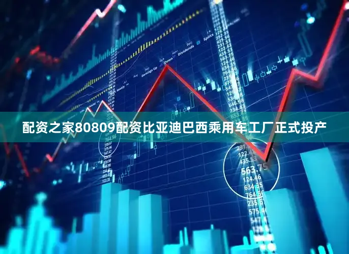 配资之家80809配资比亚迪巴西乘用车工厂正式投产