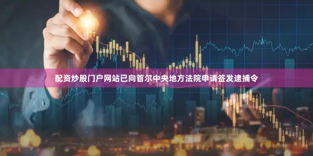 配资炒股门户网站已向首尔中央地方法院申请签发逮捕令