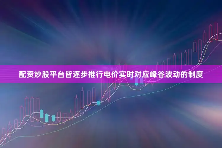 配资炒股平台皆逐步推行电价实时对应峰谷波动的制度