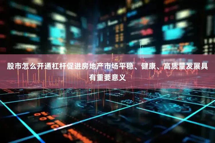 股市怎么开通杠杆促进房地产市场平稳、健康、高质量发展具有重要意义