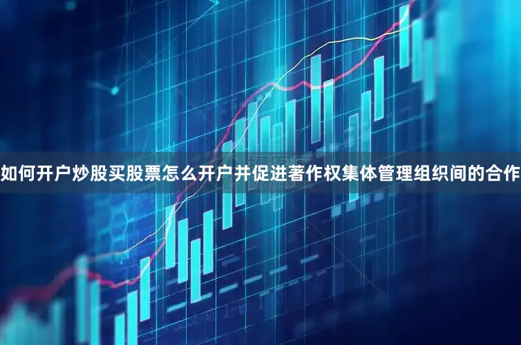 如何开户炒股买股票怎么开户并促进著作权集体管理组织间的合作