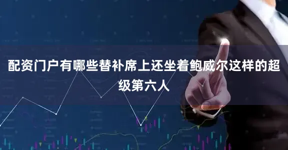 配资门户有哪些替补席上还坐着鲍威尔这样的超级第六人