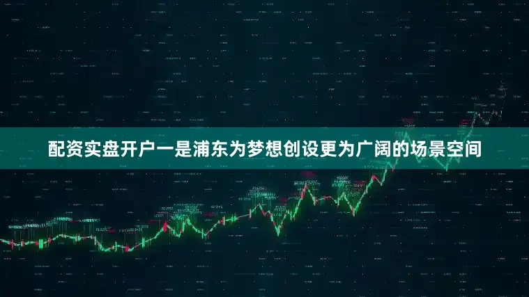 配资实盘开户一是浦东为梦想创设更为广阔的场景空间