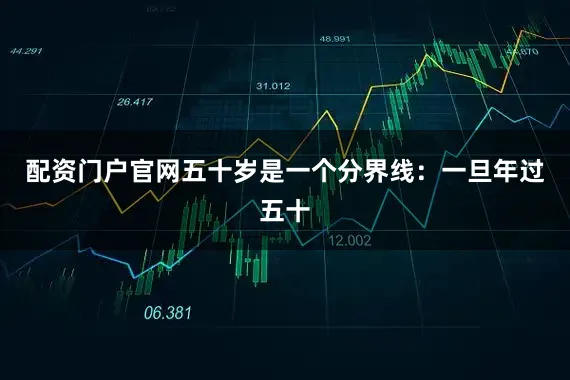 配资门户官网五十岁是一个分界线：一旦年过五十