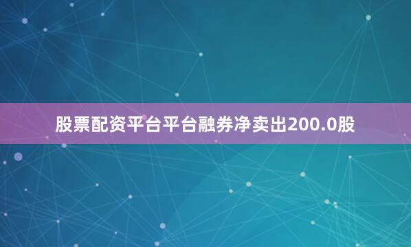 股票配资平台平台融券净卖出200.0股