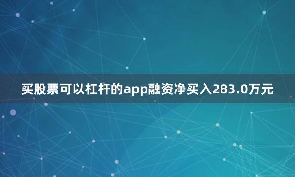 买股票可以杠杆的app融资净买入283.0万元