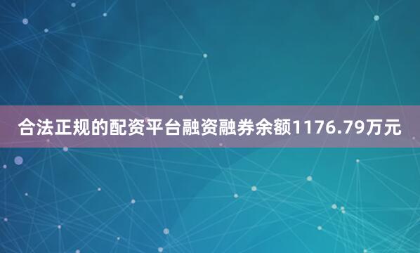 合法正规的配资平台融资融券余额1176.79万元
