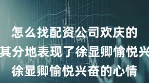 怎么找配资公司欢庆的场面恰如其分地表现了徐显卿愉悦兴奋的心情