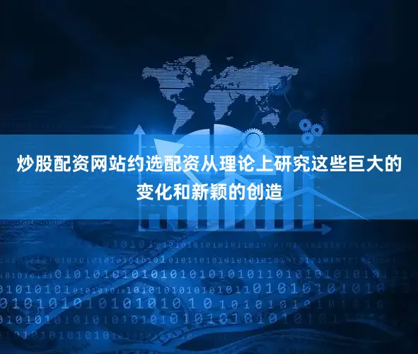 炒股配资网站约选配资从理论上研究这些巨大的变化和新颖的创造