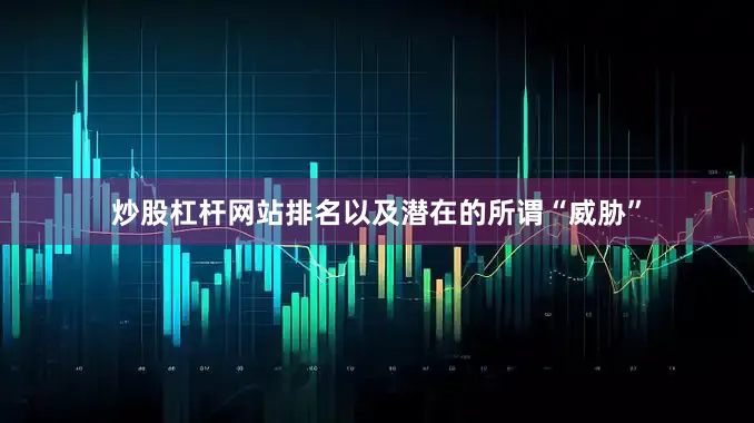 炒股杠杆网站排名以及潜在的所谓“威胁”