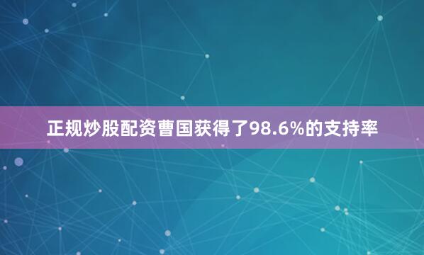 正规炒股配资曹国获得了98.6%的支持率